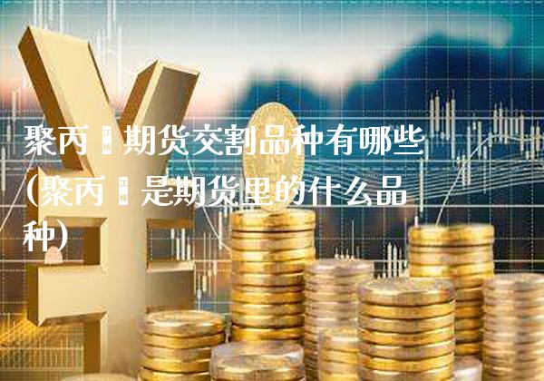 聚丙烯期货交割品种有哪些(聚丙烯是期货里的什么品种)_https://www.xmqjcw.com_期货百科_第1张