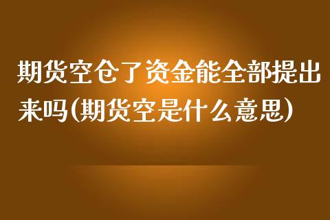 期货空仓了资金能全部提出来吗(期货空是什么意思)_https://www.xmqjcw.com_期货百科_第1张