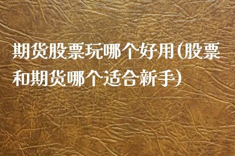 期货股票玩哪个好用(股票和期货哪个适合新手)_https://www.xmqjcw.com_期货百科_第1张