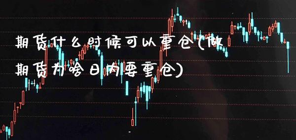 期货什么时候可以重仓(做期货为啥日内要重仓)_https://www.xmqjcw.com_期货百科_第1张