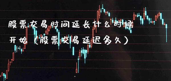 股票交易时间延长什么时候开始（股票交易延迟多久）_https://www.xmqjcw.com_期货行情_第1张