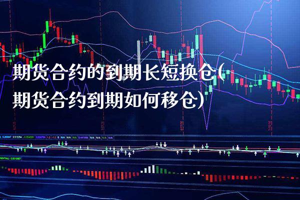 期货合约的到期长短换仓(期货合约到期如何移仓)_https://www.xmqjcw.com_期货百科_第1张