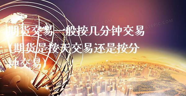期货交易一般按几分钟交易(期货是按天交易还是按分钟交易)_https://www.xmqjcw.com_期货开户_第1张