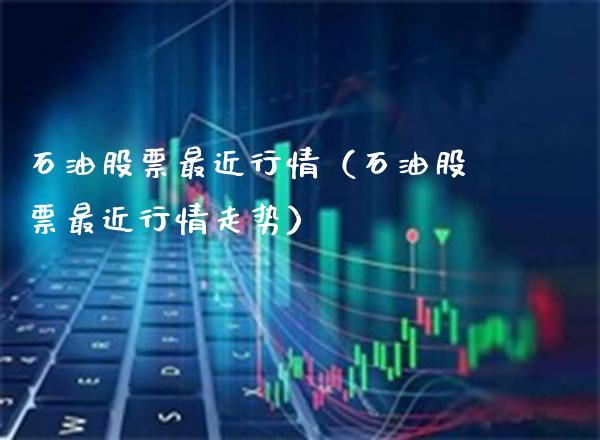 石油股票最近行情（石油股票最近行情走势）_https://www.xmqjcw.com_期货直播室_第1张