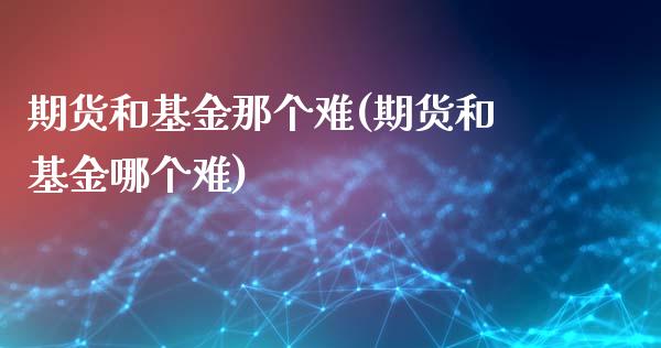 期货和基金那个难(期货和基金哪个难)_https://www.xmqjcw.com_期货百科_第1张