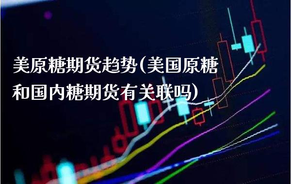 美原糖期货趋势(美国原糖和国内糖期货有关联吗)_https://www.xmqjcw.com_期货百科_第1张