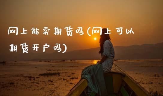 网上能卖期货吗(网上可以期货开户吗)_https://www.xmqjcw.com_期货开户_第1张