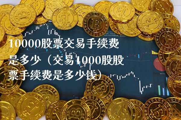 10000股票交易手续费是多少（交易1000股股票手续费是多少钱）_https://www.xmqjcw.com_期货投资_第1张