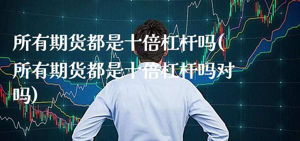 所有期货都是十倍杠杆吗(所有期货都是十倍杠杆吗对吗)_https://www.xmqjcw.com_期货投资_第1张