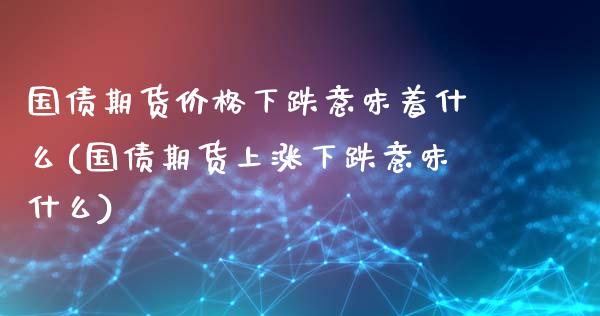 国债期货价格下跌意味着什么(国债期货上涨下跌意味什么)_https://www.xmqjcw.com_期货投资_第1张