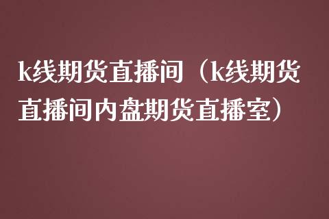 k线期货直播间（k线期货直播间内盘期货直播室）_https://www.xmqjcw.com_期货投资_第1张