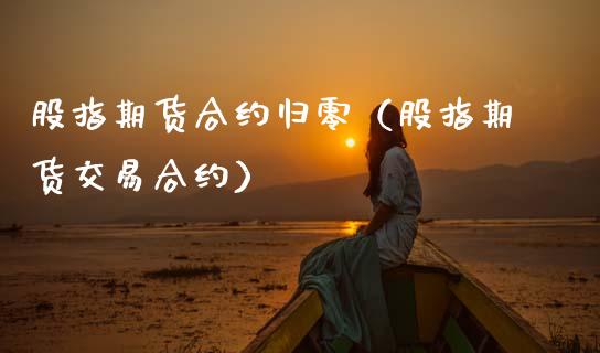 股指期货合约归零（股指期货交易合约）_https://www.xmqjcw.com_期货投资_第1张