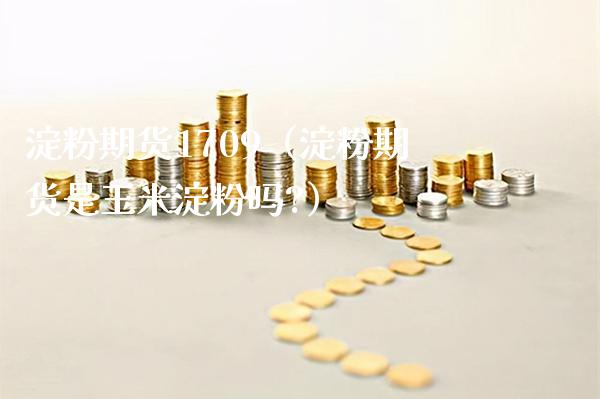 淀粉期货1709（淀粉期货是玉米淀粉吗?）_https://www.xmqjcw.com_期货投资_第1张