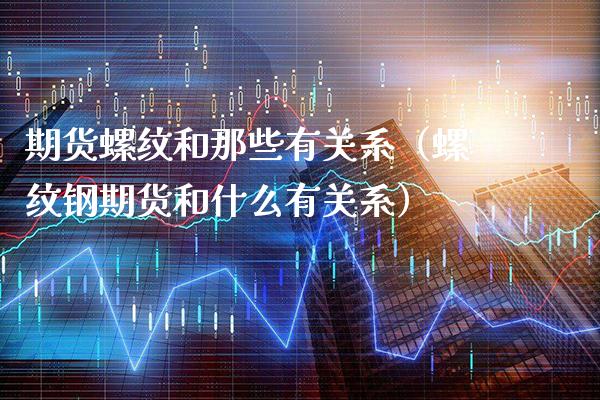 期货螺纹和那些有关系（螺纹钢期货和什么有关系）_https://www.xmqjcw.com_期货直播室_第1张