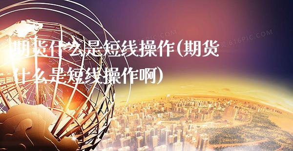 期货什么是短线操作(期货什么是短线操作啊)_https://www.xmqjcw.com_期货直播室_第1张