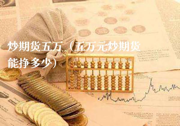 炒期货五万（五万元炒期货能挣多少）_https://www.xmqjcw.com_期货投资_第1张