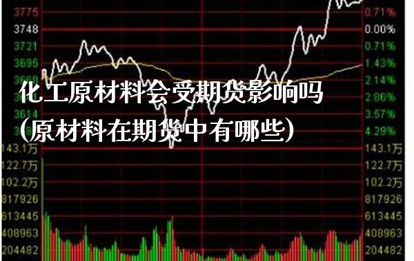 化工原材料会受期货影响吗(原材料在期货中有哪些)_https://www.xmqjcw.com_期货百科_第1张
