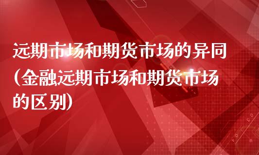 远期市场和期货市场的异同(金融远期市场和期货市场的区别)_https://www.xmqjcw.com_期货开户_第1张