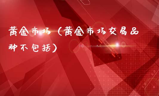 黄金市场（黄金市场交易品种不包括）_https://www.xmqjcw.com_期货行情_第1张