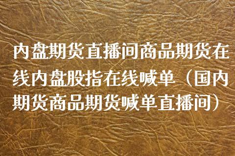 内盘期货直播间商品期货在线内盘股指在线喊单（国内期货商品期货喊单直播间）_https://www.xmqjcw.com_期货投资_第1张