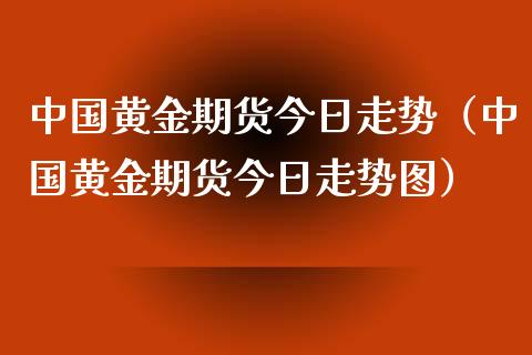 中国黄金期货今日走势（中国黄金期货今日走势图）_https://www.xmqjcw.com_期货投资_第1张
