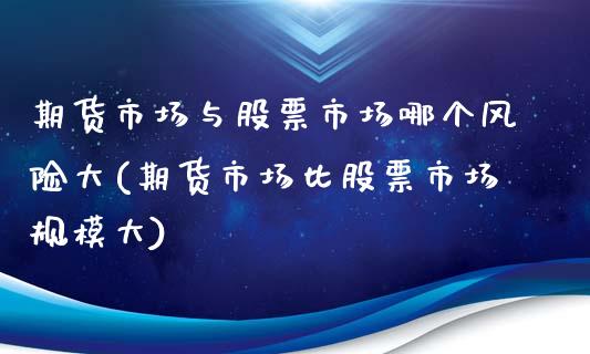 期货市场与股票市场哪个风险大(期货市场比股票市场规模大)_https://www.xmqjcw.com_期货百科_第1张