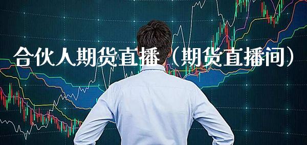 合伙人期货直播（期货直播间）_https://www.xmqjcw.com_期货投资_第1张