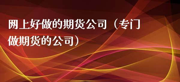 网上好做的期货公司（专门做期货的公司）_https://www.xmqjcw.com_期货直播室_第1张