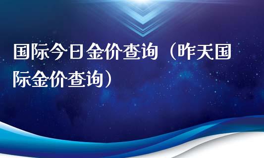 国际今日金价查询（昨天国际金价查询）_https://www.xmqjcw.com_期货投资_第1张