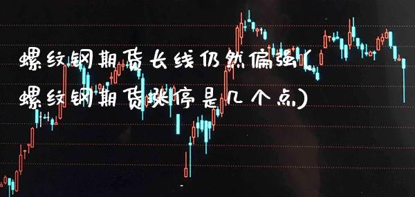 螺纹钢期货长线仍然偏强(螺纹钢期货涨停是几个点)_https://www.xmqjcw.com_期货直播室_第1张
