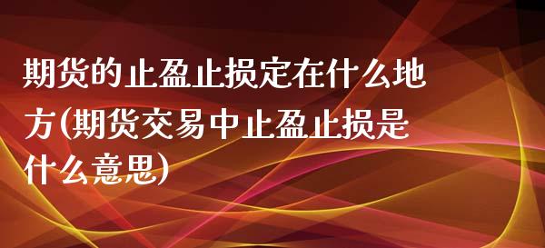 期货的止盈止损定在什么地方(期货交易中止盈止损是什么意思)_https://www.xmqjcw.com_期货百科_第1张