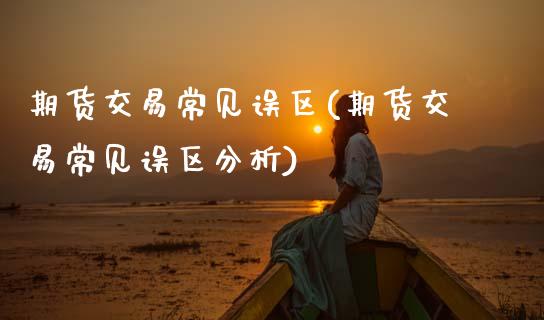 期货交易常见误区(期货交易常见误区分析)_https://www.xmqjcw.com_期货百科_第1张