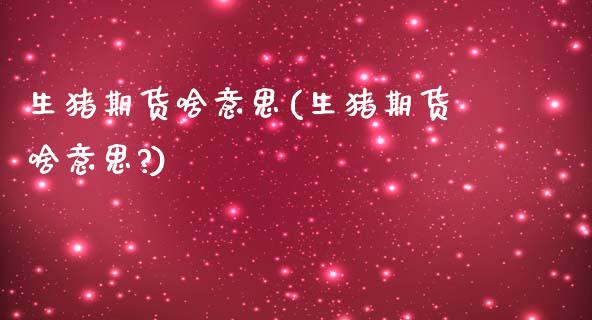 生猪期货啥意思(生猪期货啥意思?)_https://www.xmqjcw.com_期货直播室_第1张