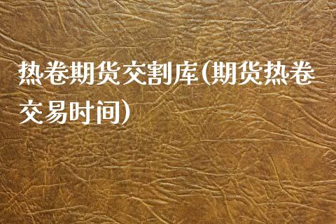 热卷期货交割库(期货热卷交易时间)_https://www.xmqjcw.com_期货百科_第1张
