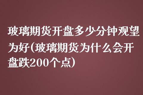 玻璃期货开盘多少分钟观望为好(玻璃期货为什么会开盘跌200个点)_https://www.xmqjcw.com_期货百科_第1张