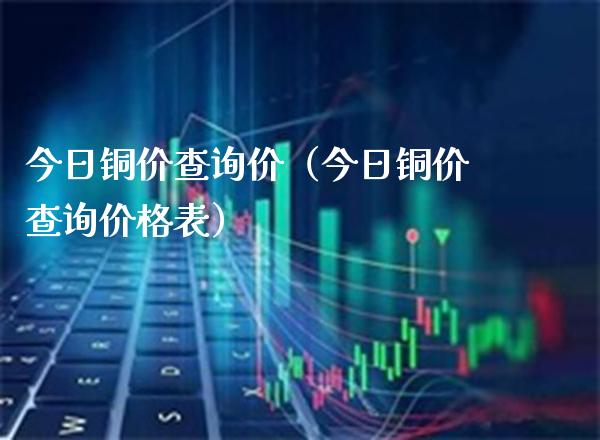 今日铜价查询价（今日铜价查询价格表）_https://www.xmqjcw.com_期货投资_第1张