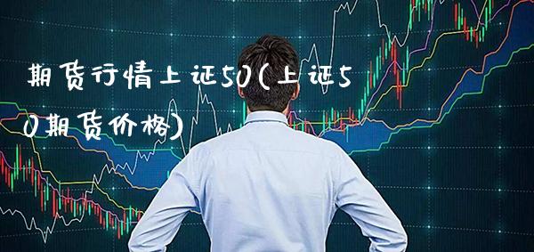 期货行情上证50(上证50期货价格)_https://www.xmqjcw.com_期货投资_第1张