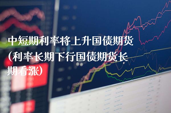 中短期利率将上升国债期货(利率长期下行国债期货长期看涨)_https://www.xmqjcw.com_期货行情_第1张