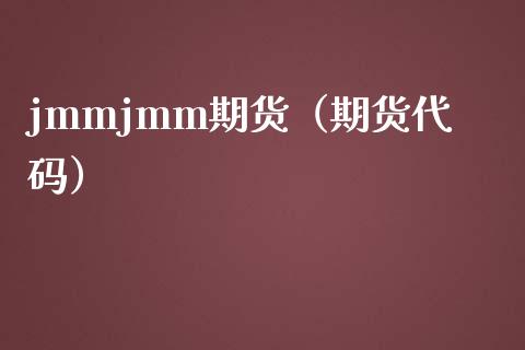 jmmjmm期货（期货代码）_https://www.xmqjcw.com_期货行情_第1张