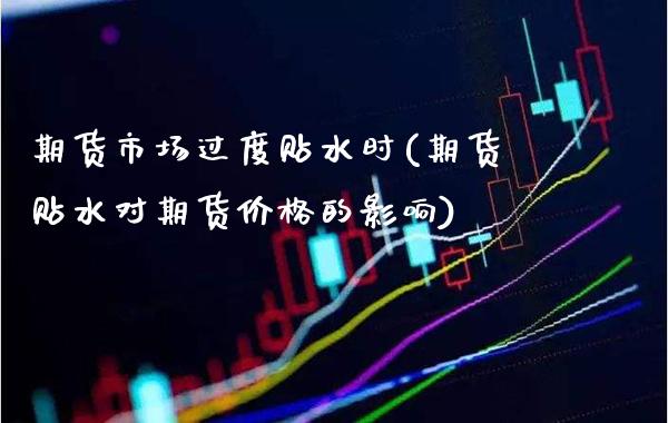 期货市场过度贴水时(期货贴水对期货价格的影响)_https://www.xmqjcw.com_基金理财_第1张