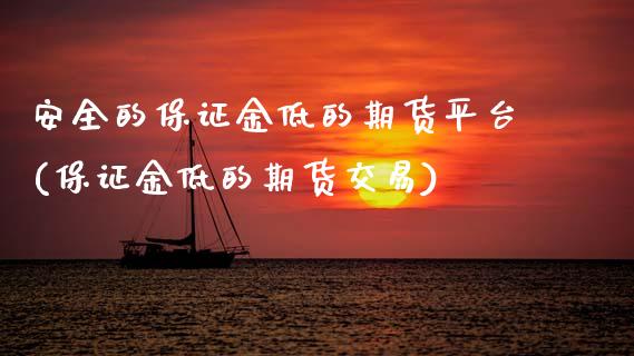 安全的保证金低的期货平台(保证金低的期货交易)_https://www.xmqjcw.com_期货开户_第1张