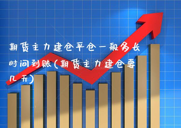 期货主力建仓平仓一般多长时间到账(期货主力建仓要几天)_https://www.xmqjcw.com_期货行情_第1张