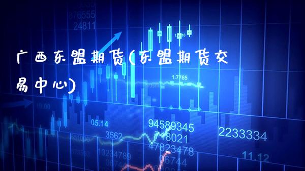 广西东盟期货(东盟期货交易中心)_https://www.xmqjcw.com_期货行情_第1张