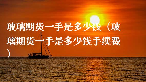 玻璃期货一手是多少钱（玻璃期货一手是多少钱手续费）_https://www.xmqjcw.com_期货直播室_第1张