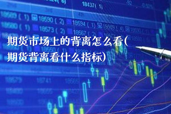 期货市场上的背离怎么看(期货背离看什么指标)_https://www.xmqjcw.com_期货投资_第1张