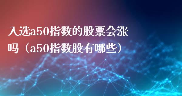 入选a50指数的股票会涨吗（a50指数股有哪些）_https://www.xmqjcw.com_期货投资_第1张