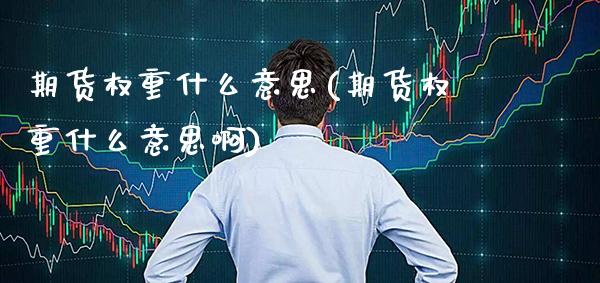 期货权重什么意思(期货权重什么意思啊)_https://www.xmqjcw.com_期货开户_第1张