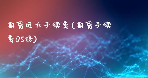 期货远大手续费(期货手续费05倍)_https://www.xmqjcw.com_期货百科_第1张