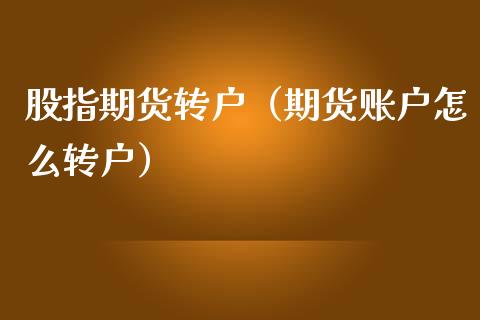 股指期货转户（期货账户怎么转户）_https://www.xmqjcw.com_期货直播室_第1张
