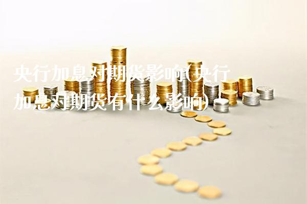 央行加息对期货影响(央行加息对期货有什么影响)_https://www.xmqjcw.com_期货百科_第1张